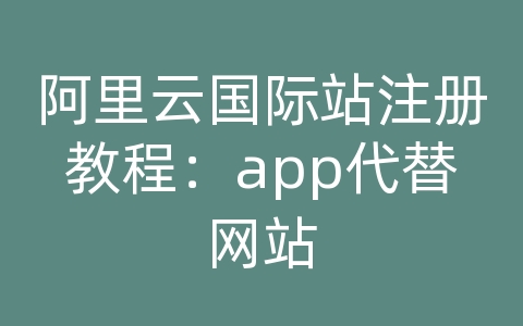 阿里云国际站注册教程：app代替网站
