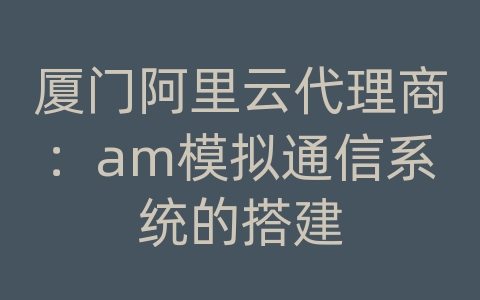 厦门阿里云代理商：am模拟通信系统的搭建