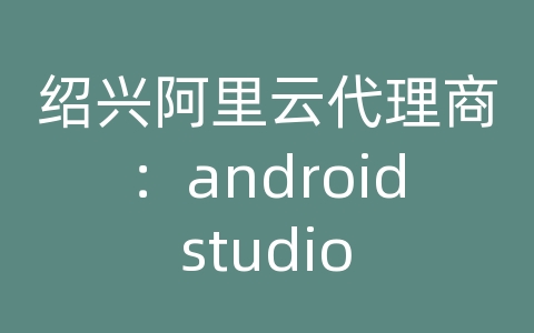绍兴阿里云代理商：android studio 网络调试