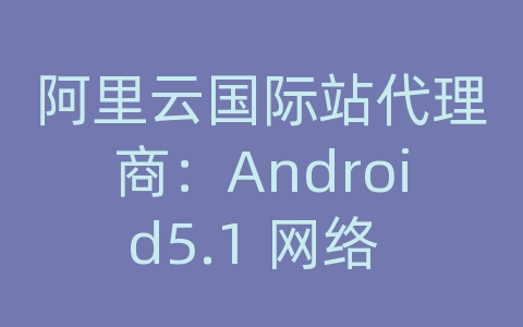 阿里云国际站代理商：Android5.1 网络 权限