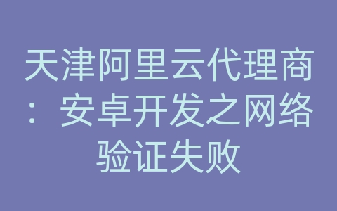天津阿里云代理商：安卓开发之网络验证失败