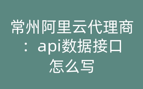 常州阿里云代理商：api数据接口怎么写