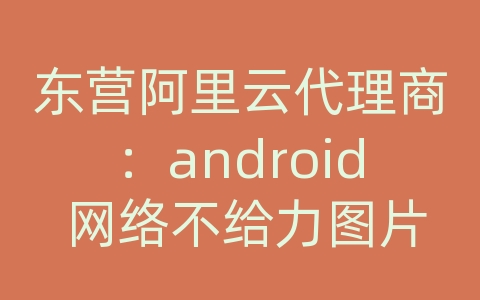 东营阿里云代理商：android 网络不给力图片