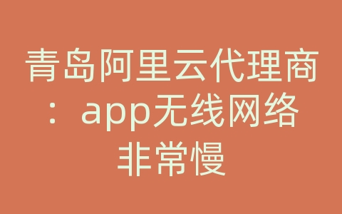 青岛阿里云代理商：app无线网络非常慢