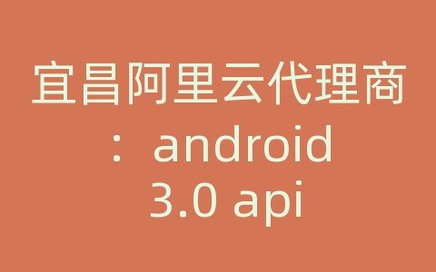 宜昌阿里云代理商：android 3.0 api