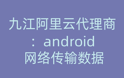 九江阿里云代理商：android 网络传输数据