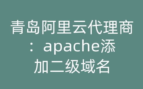 青岛阿里云代理商：apache添加二级域名