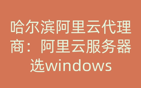 哈尔滨阿里云代理商：阿里云服务器选windows
