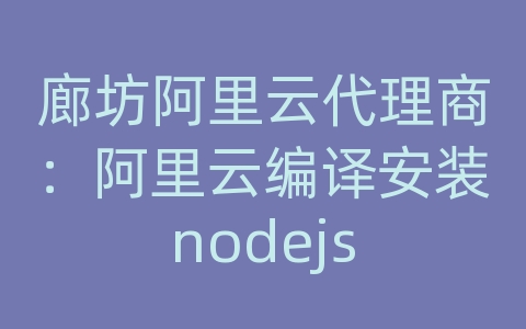廊坊阿里云代理商：阿里云编译安装nodejs