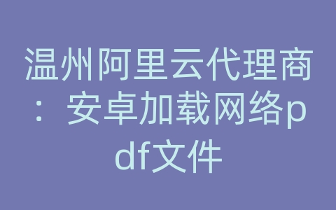 温州阿里云代理商：安卓加载网络pdf文件