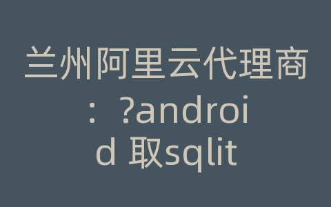 兰州阿里云代理商：?android 取sqlite数据库版本号