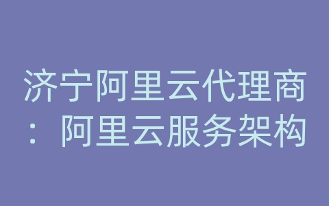 济宁阿里云代理商：阿里云服务架构