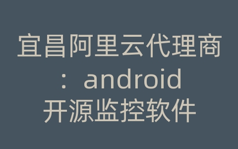宜昌阿里云代理商：android开源监控软件