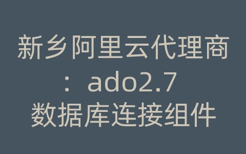 新乡阿里云代理商：ado2.7 数据库连接组件