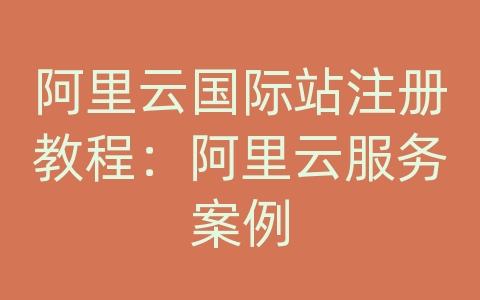 阿里云国际站注册教程：阿里云服务案例