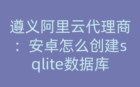 遵义阿里云代理商：安卓怎么创建sqlite数据库文件