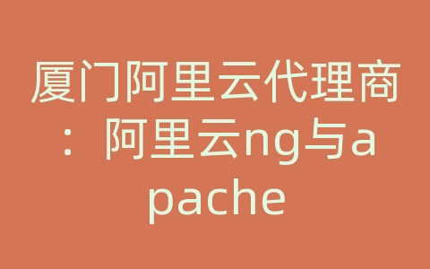 厦门阿里云代理商：阿里云ng与apache
