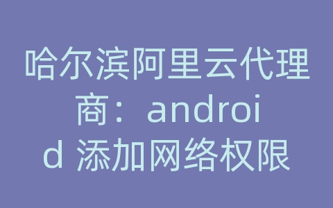 哈尔滨阿里云代理商：android 添加网络权限设置