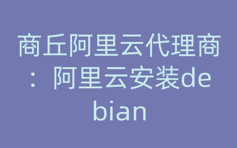 商丘阿里云代理商：阿里云安装debian
