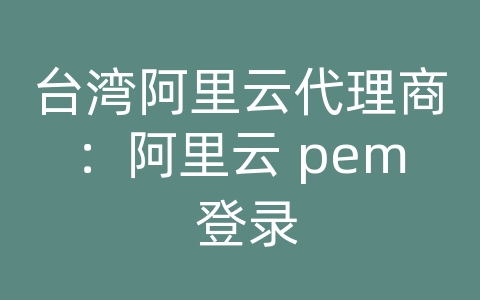 台湾阿里云代理商：阿里云 pem 登录