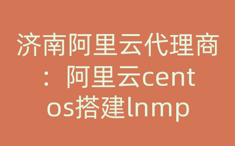 济南阿里云代理商：阿里云centos搭建lnmp