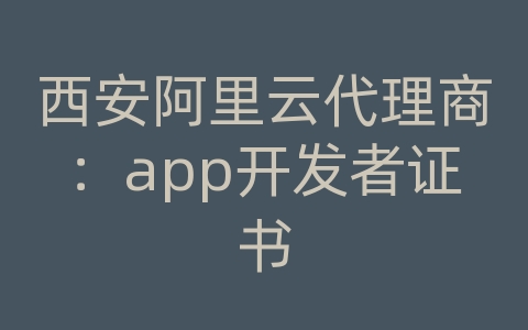 西安阿里云代理商：app开发者证书