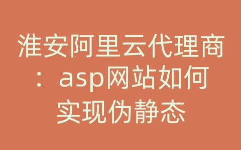 淮安阿里云代理商：asp网站如何实现伪静态