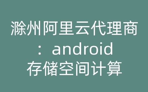 滁州阿里云代理商：android存储空间计算