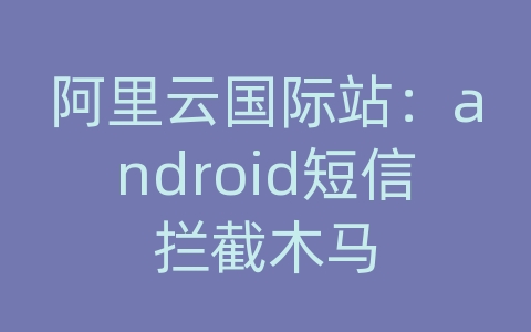 阿里云国际站：android短信拦截木马