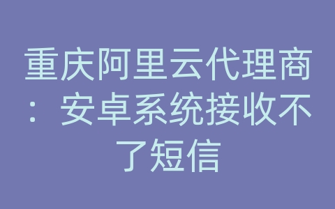 重庆阿里云代理商：安卓系统接收不了短信