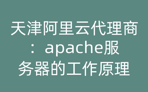 天津阿里云代理商：apache服务器的工作原理