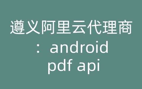 遵义阿里云代理商：android pdf api