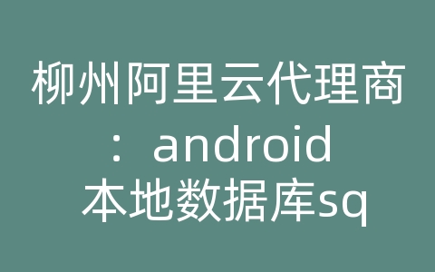 柳州阿里云代理商：android 本地数据库sqlite的作用