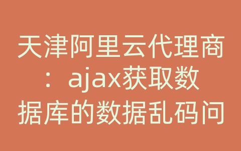 天津阿里云代理商：ajax获取数据库的数据乱码问题