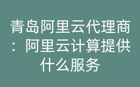 青岛阿里云代理商：阿里云计算提供什么服务
