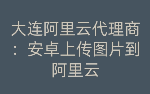 大连阿里云代理商：安卓上传图片到阿里云