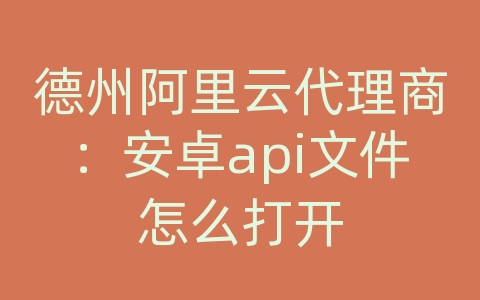 德州阿里云代理商：安卓api文件怎么打开