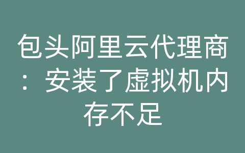 包头阿里云代理商：安装了虚拟机内存不足