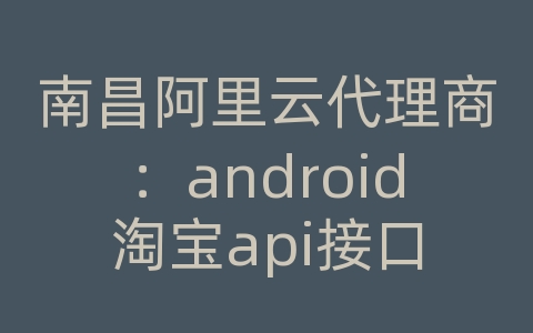 南昌阿里云代理商：android淘宝api接口