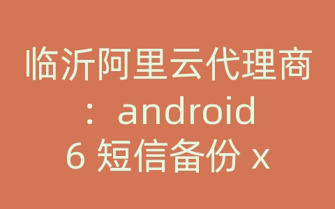 临沂阿里云代理商：android6 短信备份 xml