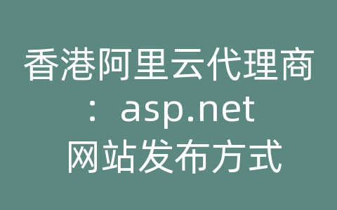 香港阿里云代理商：asp.net 网站发布方式