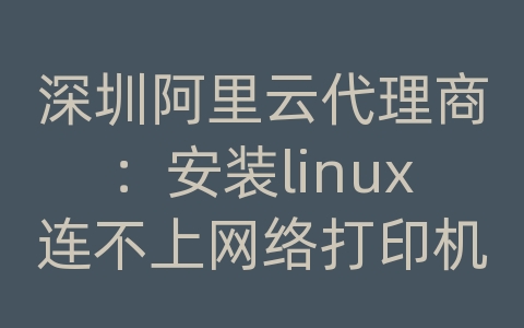 深圳阿里云代理商：安装linux连不上网络打印机