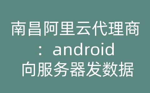 南昌阿里云代理商：android 向服务器发数据包