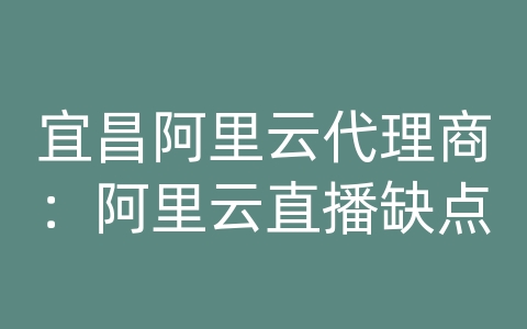 宜昌阿里云代理商：阿里云直播缺点