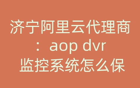 济宁阿里云代理商：aop dvr 监控系统怎么保存