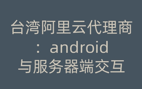 台湾阿里云代理商：android与服务器端交互
