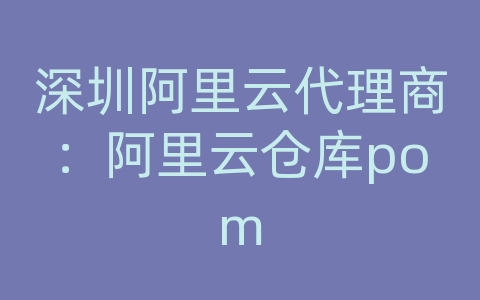 深圳阿里云代理商：阿里云仓库pom