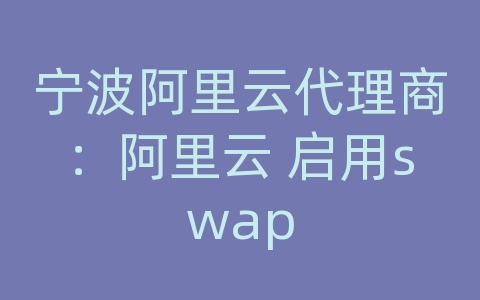 宁波阿里云代理商：阿里云 启用swap