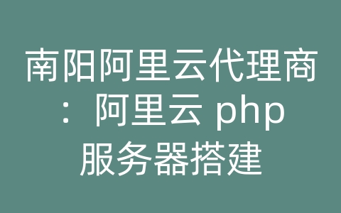 南阳阿里云代理商：阿里云 php服务器搭建