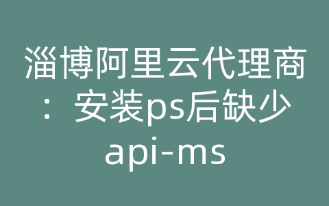 淄博阿里云代理商：安装ps后缺少api-ms